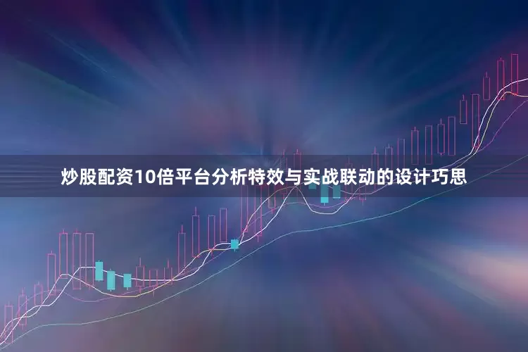 炒股配资10倍平台分析特效与实战联动的设计巧思