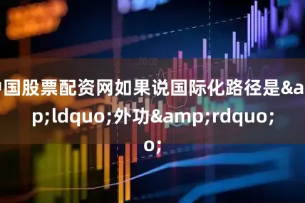 中国股票配资网如果说国际化路径是&ldquo;外功&rdquo;