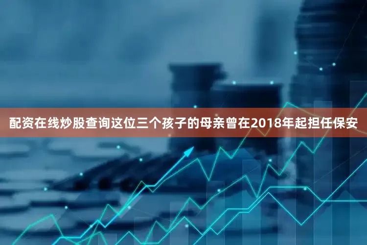 配资在线炒股查询这位三个孩子的母亲曾在2018年起担任保安