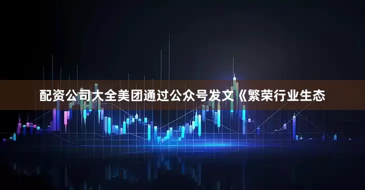 配资公司大全美团通过公众号发文《繁荣行业生态