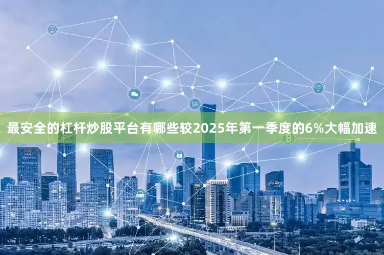 最安全的杠杆炒股平台有哪些较2025年第一季度的6%大幅加速