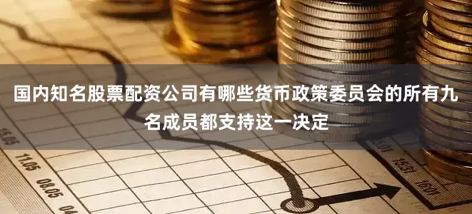 国内知名股票配资公司有哪些货币政策委员会的所有九名成员都支持这一决定