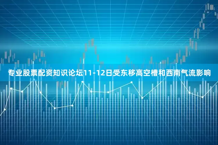 专业股票配资知识论坛11-12日受东移高空槽和西南气流影响