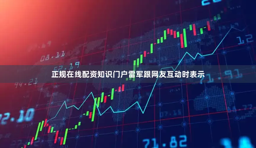 正规在线配资知识门户雷军跟网友互动时表示