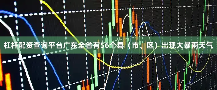 杠杆配资查询平台广东全省有56个县（市、区）出现大暴雨天气