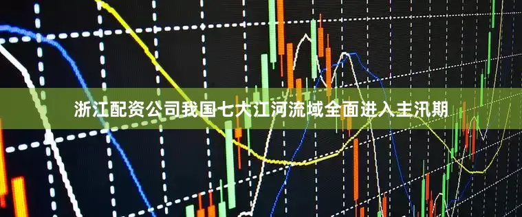浙江配资公司我国七大江河流域全面进入主汛期