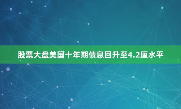 股票大盘美国十年期债息回升至4.2厘水平