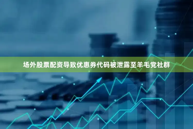 场外股票配资导致优惠券代码被泄露至羊毛党社群