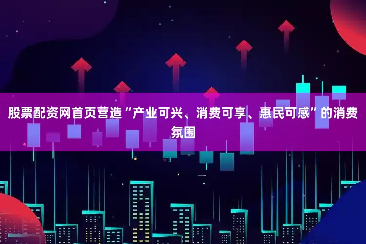 股票配资网首页营造“产业可兴、消费可享、惠民可感”的消费氛围