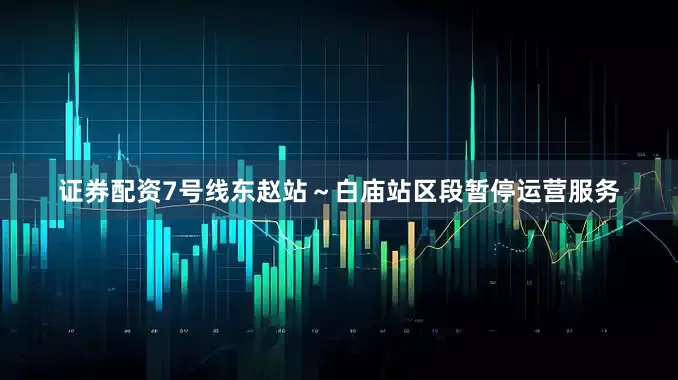 证券配资7号线东赵站～白庙站区段暂停运营服务