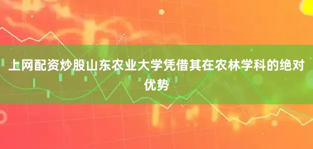 上网配资炒股山东农业大学凭借其在农林学科的绝对优势