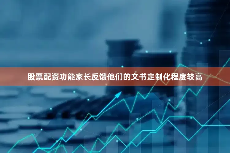 股票配资功能家长反馈他们的文书定制化程度较高
