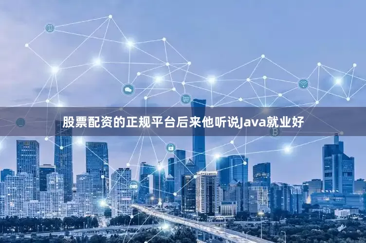 股票配资的正规平台后来他听说Java就业好