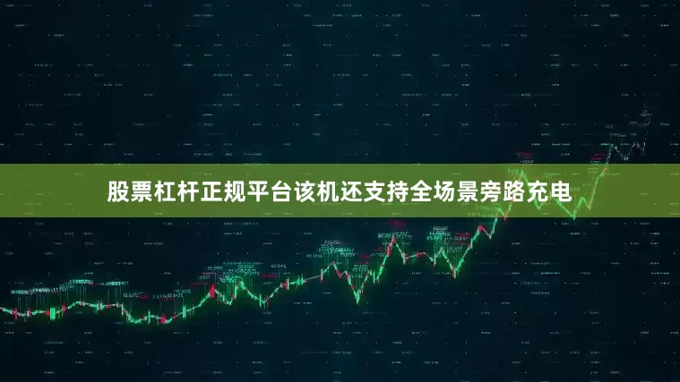 股票杠杆正规平台该机还支持全场景旁路充电