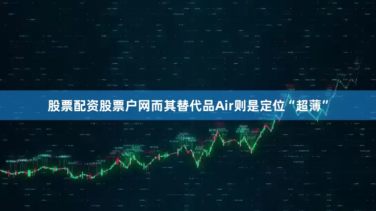股票配资股票户网而其替代品Air则是定位“超薄”