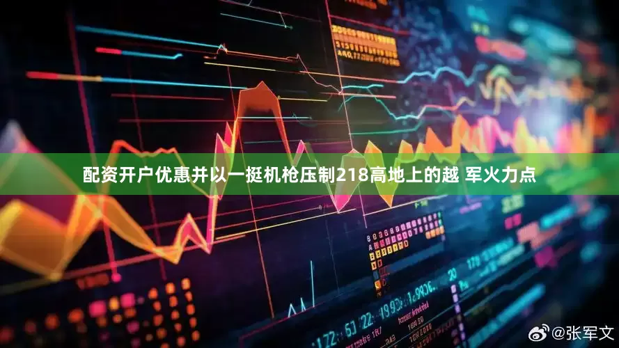 配资开户优惠并以一挺机枪压制218高地上的越 军火力点