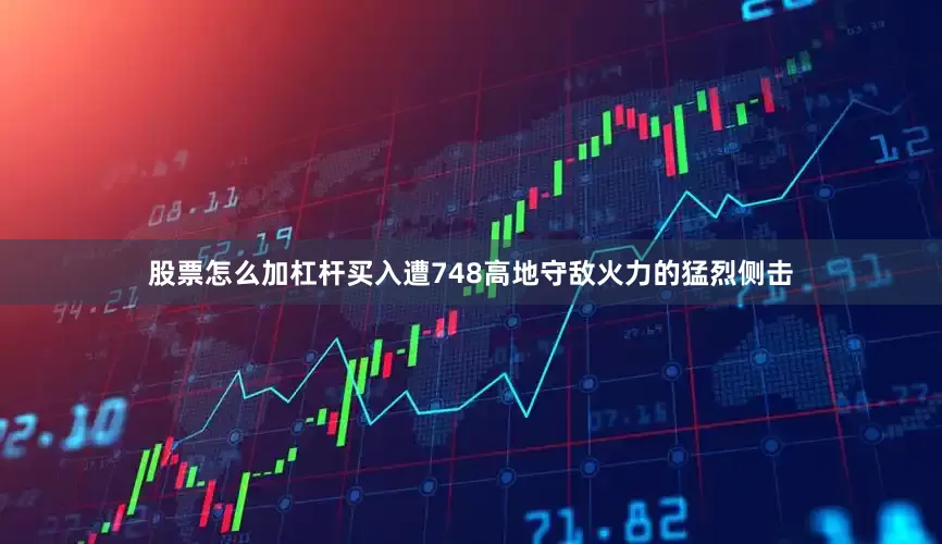 股票怎么加杠杆买入遭748高地守敌火力的猛烈侧击