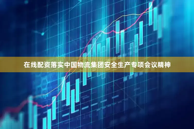 在线配资落实中国物流集团安全生产专项会议精神