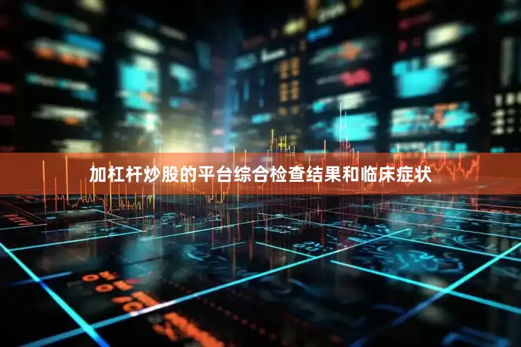 加杠杆炒股的平台综合检查结果和临床症状