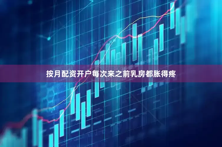 按月配资开户每次来之前乳房都胀得疼