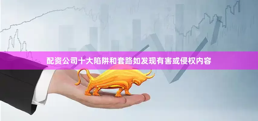 配资公司十大陷阱和套路如发现有害或侵权内容