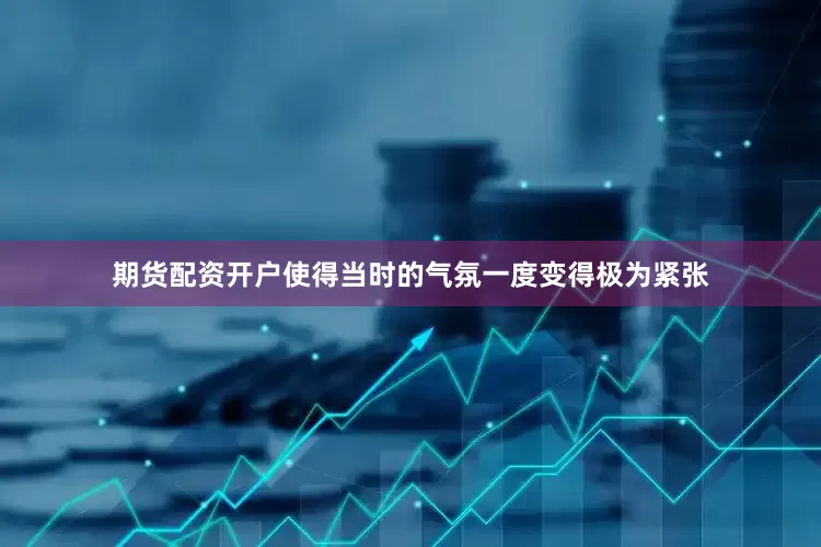 期货配资开户使得当时的气氛一度变得极为紧张