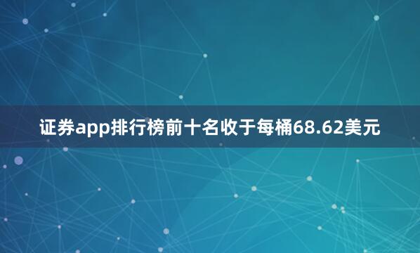 证券app排行榜前十名收于每桶68.62美元