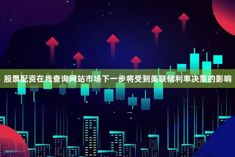 股票配资在线查询网站市场下一步将受到美联储利率决策的影响