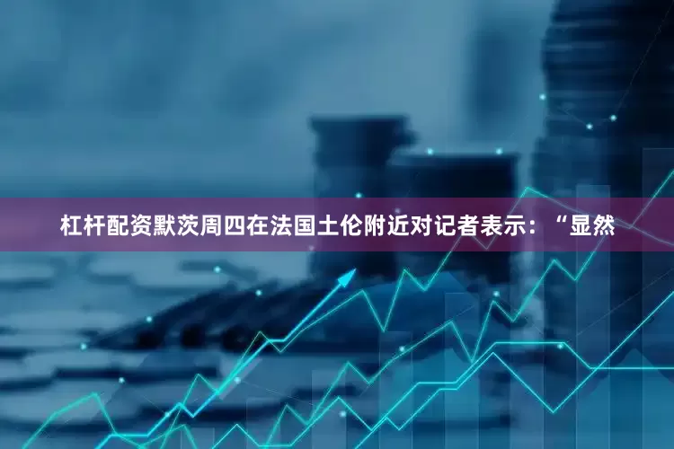 杠杆配资　　默茨周四在法国土伦附近对记者表示：“显然