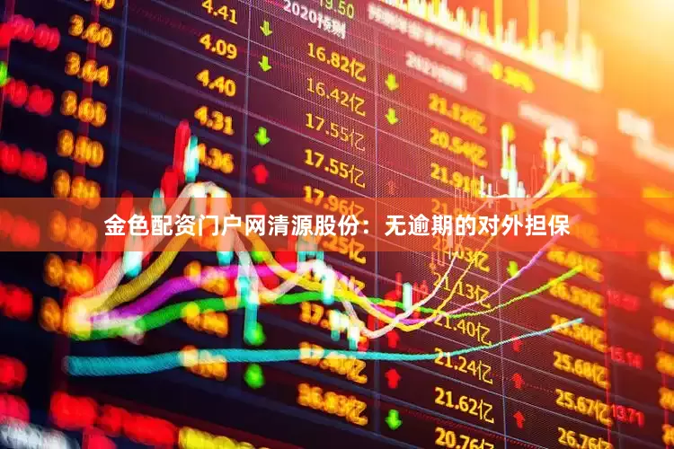 金色配资门户网清源股份：无逾期的对外担保