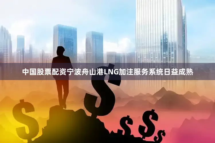 中国股票配资宁波舟山港LNG加注服务系统日益成熟