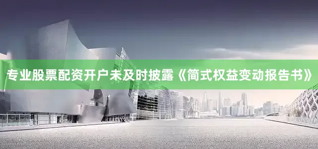 专业股票配资开户未及时披露《简式权益变动报告书》