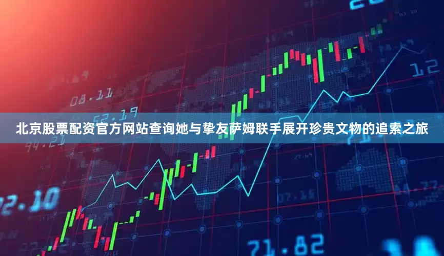 北京股票配资官方网站查询她与挚友萨姆联手展开珍贵文物的追索之旅