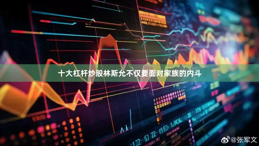 十大杠杆炒股林斯允不仅要面对家族的内斗
