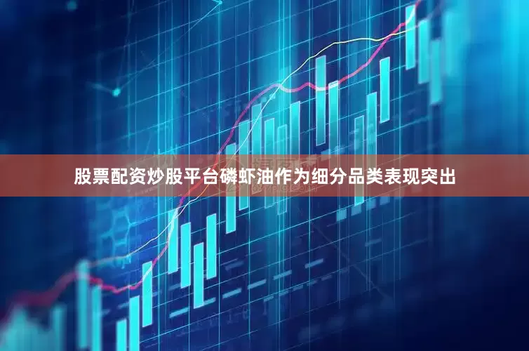 股票配资炒股平台磷虾油作为细分品类表现突出