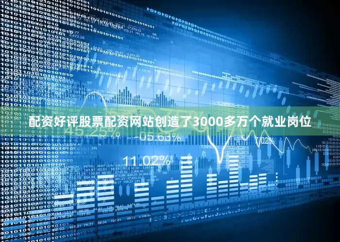 配资好评股票配资网站创造了3000多万个就业岗位