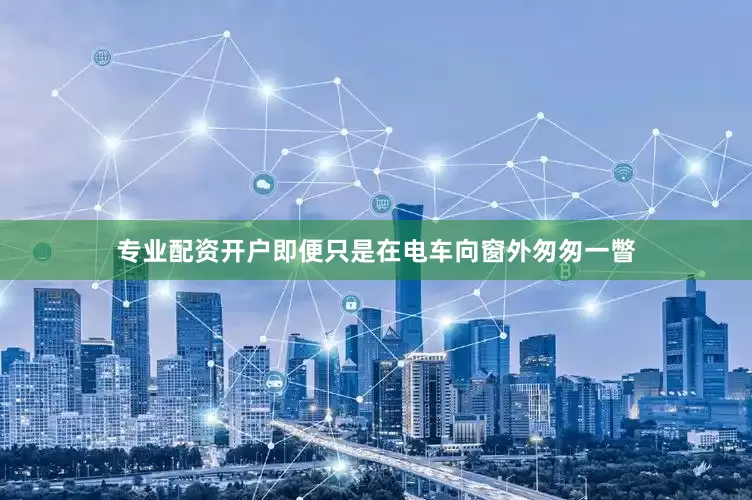 专业配资开户即便只是在电车向窗外匆匆一瞥