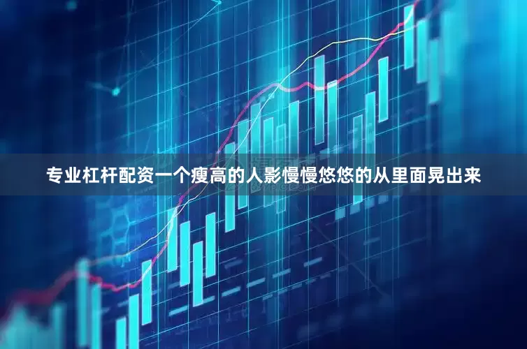 专业杠杆配资一个瘦高的人影慢慢悠悠的从里面晃出来