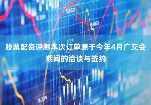 股票配资评测本次订单源于今年4月广交会期间的洽谈与签约