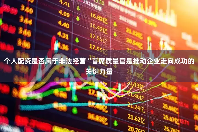 个人配资是否属于非法经营“首席质量官是推动企业走向成功的关键力量