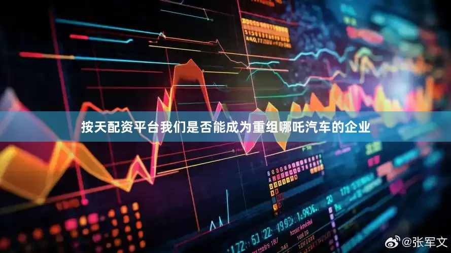 按天配资平台我们是否能成为重组哪吒汽车的企业