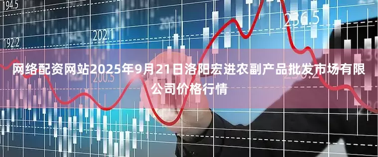 网络配资网站2025年9月21日洛阳宏进农副产品批发市场有限公司价格行情