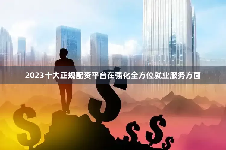 2023十大正规配资平台在强化全方位就业服务方面