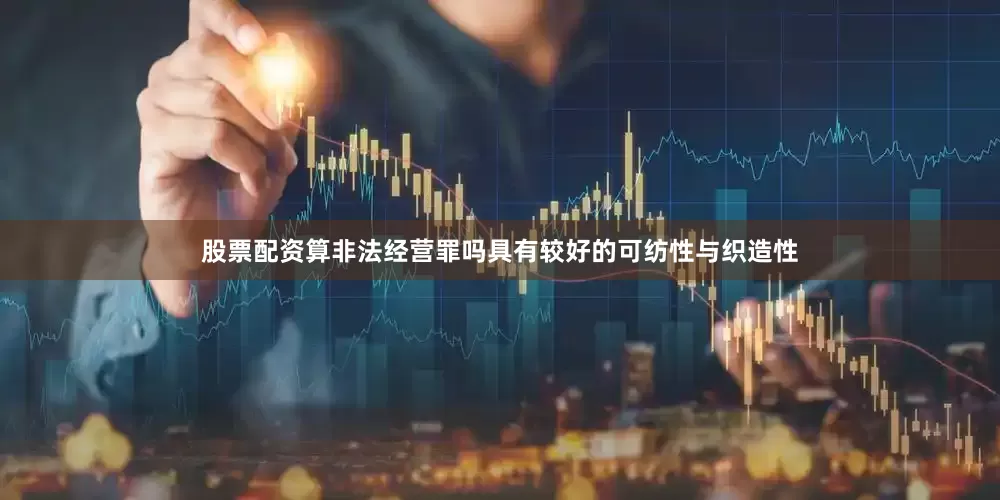 股票配资算非法经营罪吗具有较好的可纺性与织造性