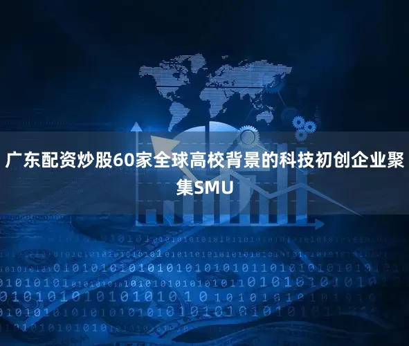 广东配资炒股60家全球高校背景的科技初创企业聚集SMU