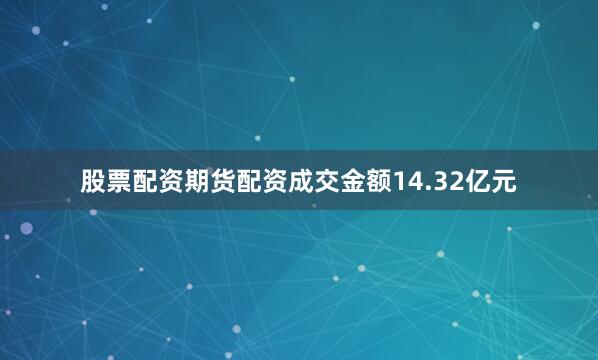股票配资期货配资成交金额14.32亿元