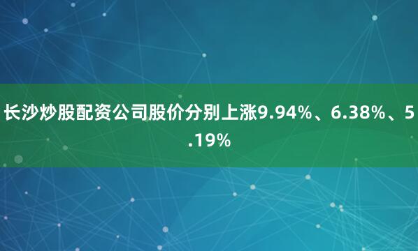 长沙炒股配资公司股价分别上涨9.94%、6.38%、5.19%