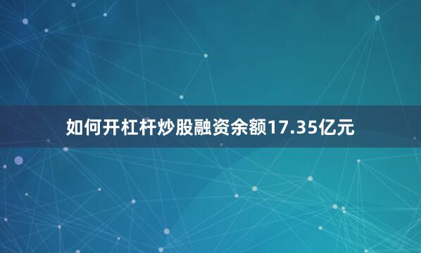 如何开杠杆炒股融资余额17.35亿元