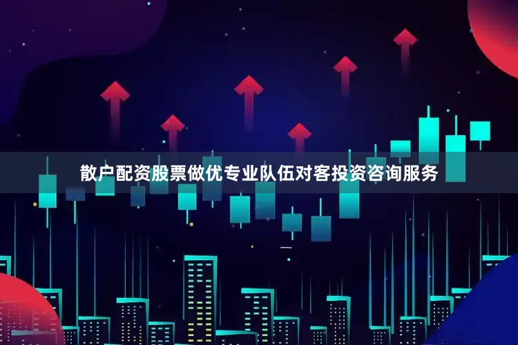 散户配资股票做优专业队伍对客投资咨询服务