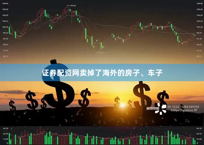 证券配资网卖掉了海外的房子、车子